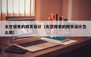 汕头太空探索的网页设计（太空探索的网页设计怎么做）