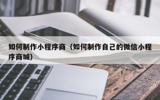 汕头如何制作小程序商（如何制作自己的微信小程序商城）