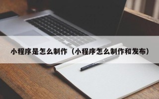 汕头小程序是怎么制作（小程序怎么制作和发布）